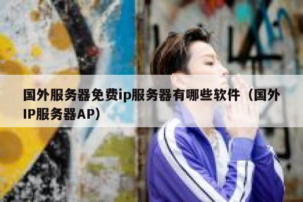 国外服务器免费ip服务器有哪些软件（国外IP服务器AP） 第1张