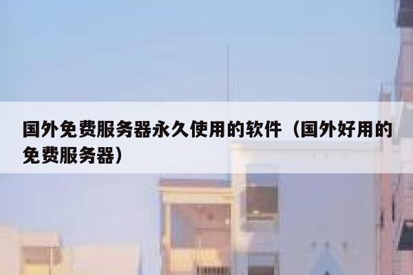 国外免费服务器永久使用的软件(国外好用的免费服务器) 第1张 国外免费服务器永久使用的软件(国外好用的免费服务器) 第1张