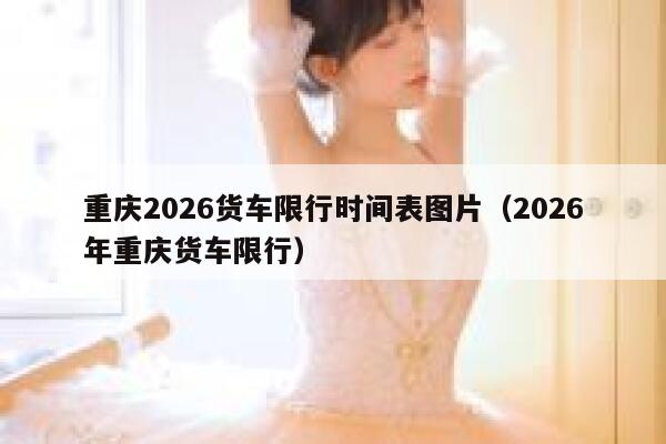 重庆2026货车限行时间表图片（2026年重庆货车限行） 第1张