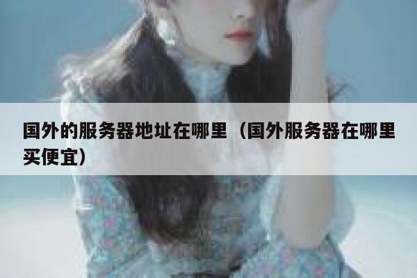 国外的服务器地址在哪里（国外服务器在哪里买便宜） 第1张