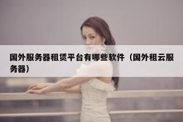 国外服务器租赁平台有哪些软件（国外租云服务器） 第1张