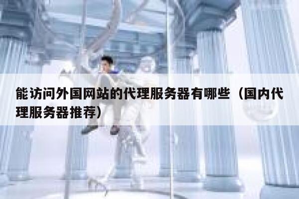 能访问外国网站的代理服务器有哪些（国内代理服务器推荐） 第1张