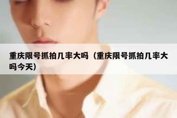 重庆限号抓拍几率大吗(重庆限号抓拍几率大吗今天) 第1张 重庆限号抓拍几率大吗(重庆限号抓拍几率大吗今天) 第1张