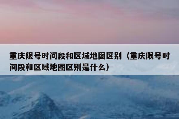 重庆限号时间段和区域地图区别（重庆限号时间段和区域地图区别是什么） 第1张