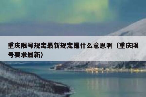重庆限号规定最新规定是什么意思啊(重庆限号要求最新) 第1张 重庆限号规定最新规定是什么意思啊(重庆限号要求最新) 第1张