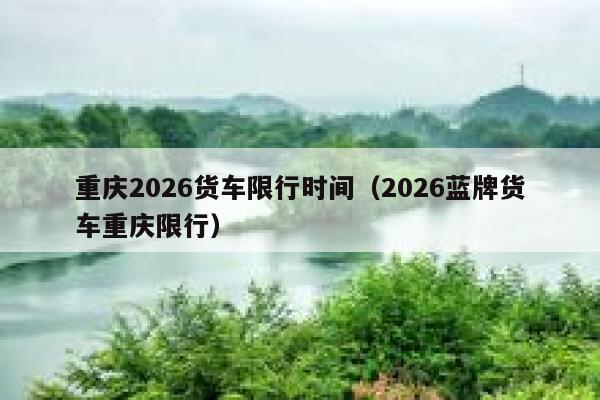 重庆2026货车限行时间（2026蓝牌货车重庆限行） 第1张