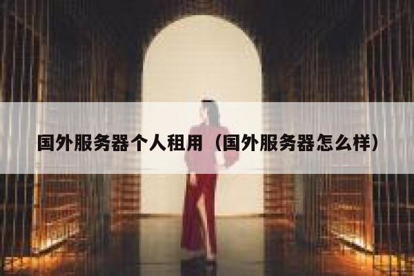 国外服务器个人租用(国外服务器怎么样) 第1张 国外服务器个人租用(国外服务器怎么样) 第1张