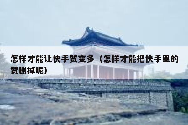 怎样才能让快手赞变多(怎样才能把快手里的赞删掉呢) 第1张 怎样才能让快手赞变多(怎样才能把快手里的赞删掉呢) 第1张