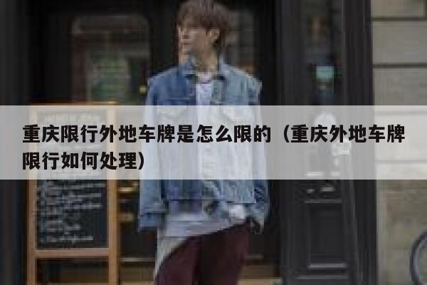 重庆限行外地车牌是怎么限的(重庆外地车牌限行如何处理) 第1张 重庆限行外地车牌是怎么限的(重庆外地车牌限行如何处理) 第1张