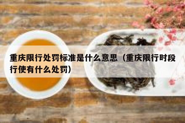 重庆限行处罚标准是什么意思（重庆限行时段行使有什么处罚） 第1张