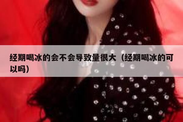 经期喝冰的会不会导致量很大（经期喝冰的可以吗） 第1张