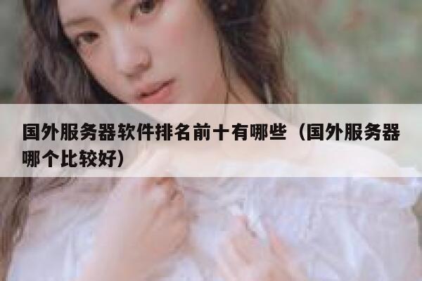 国外服务器软件排名前十有哪些(国外服务器哪个比较好) 第1张 国外服务器软件排名前十有哪些(国外服务器哪个比较好) 第1张