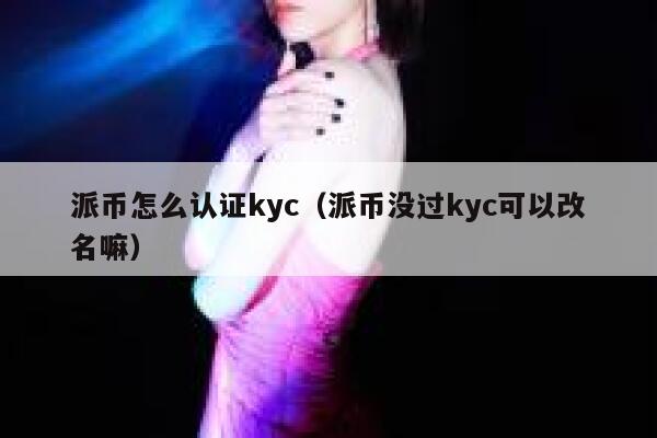 派币怎么认证kyc（派币没过kyc可以改名嘛） 第1张