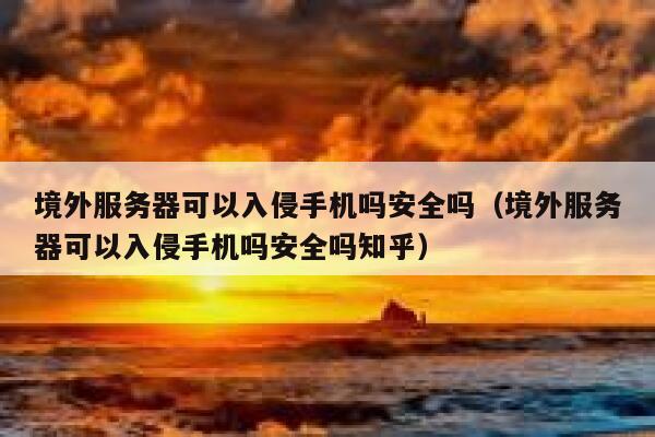 境外服务器可以入侵手机吗安全吗(境外服务器可以入侵手机吗安全吗知乎) 第1张 境外服务器可以入侵手机吗安全吗(境外服务器可以入侵手机吗安全吗知乎) 第1张