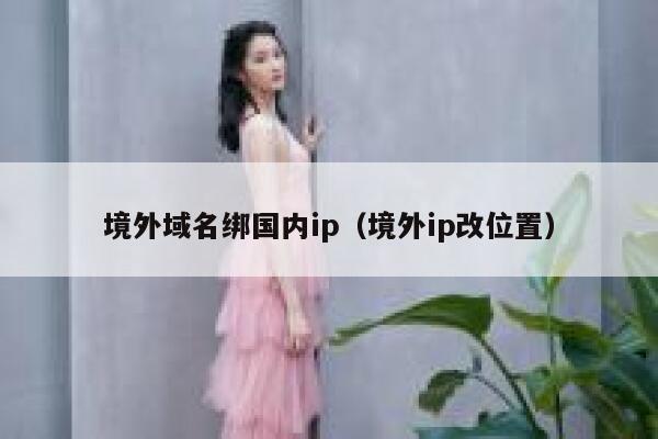 境外域名绑国内ip(境外ip改位置) 第1张 境外域名绑国内ip(境外ip改位置) 第1张