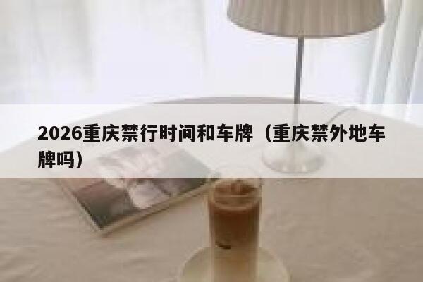 2026重庆禁行时间和车牌(重庆禁外地车牌吗) 第1张 2026重庆禁行时间和车牌(重庆禁外地车牌吗) 第1张