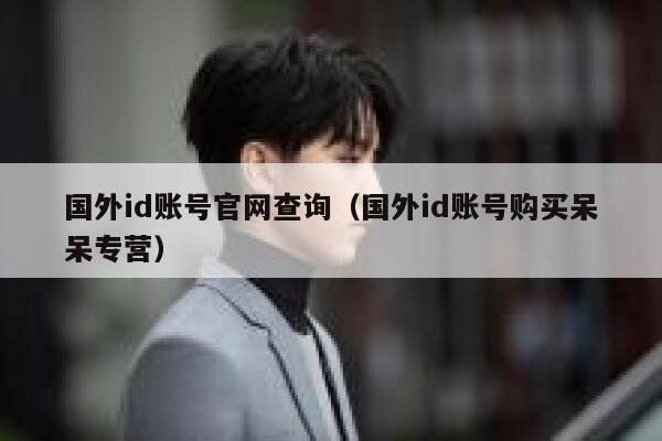 国外id账号官网查询(国外id账号购买呆呆专营) 第1张 国外id账号官网查询(国外id账号购买呆呆专营) 第1张