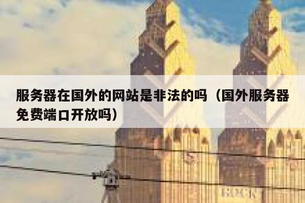 服务器在国外的网站是非法的吗(国外服务器免费端口开放吗) 第1张 服务器在国外的网站是非法的吗(国外服务器免费端口开放吗) 第1张