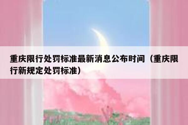 重庆限行处罚标准最新消息公布时间(重庆限行新规定处罚标准) 第1张 重庆限行处罚标准最新消息公布时间(重庆限行新规定处罚标准) 第1张