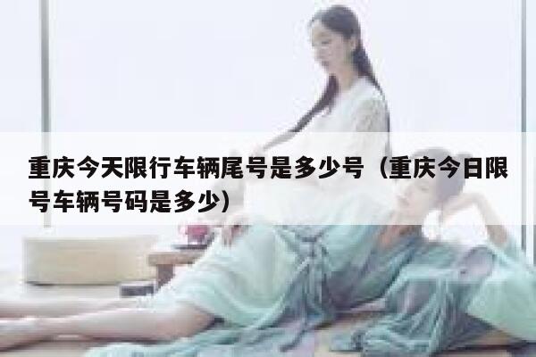 重庆今天限行车辆尾号是多少号(重庆今日限号车辆号码是多少) 第1张 重庆今天限行车辆尾号是多少号(重庆今日限号车辆号码是多少) 第1张