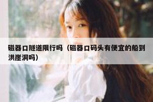 磁器口隧道限行吗（磁器口码头有便宜的船到洪崖洞吗） 第1张