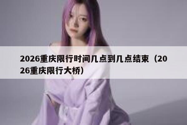 2026重庆限行时间几点到几点结束（2026重庆限行大桥） 第1张