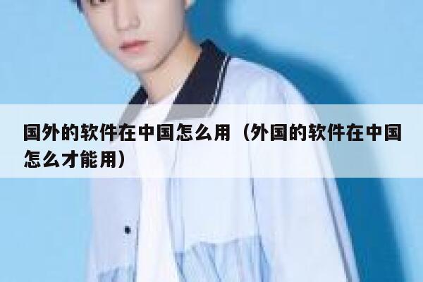 国外的软件在中国怎么用（外国的软件在中国怎么才能用） 第1张
