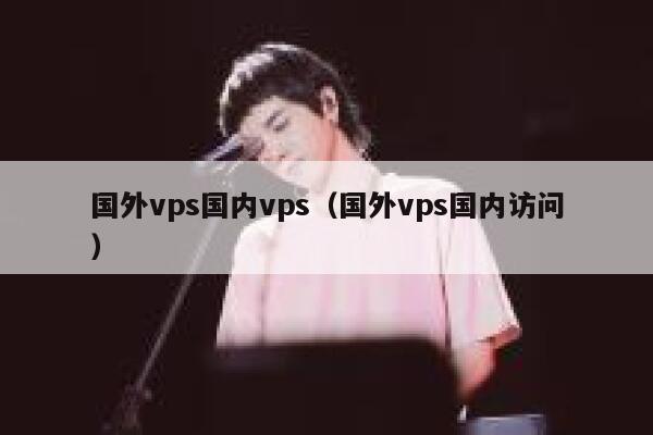 国外vps国内vps(国外vps国内访问) 第1张 国外vps国内vps(国外vps国内访问) 第1张