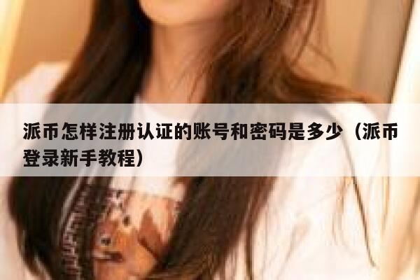 派币怎样注册认证的账号和密码是多少(派币登录新手教程) 第1张 派币怎样注册认证的账号和密码是多少(派币登录新手教程) 第1张