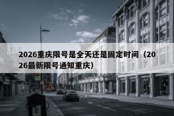 2026重庆限号是全天还是固定时间(2026最新限号通知重庆) 第1张 2026重庆限号是全天还是固定时间(2026最新限号通知重庆) 第1张