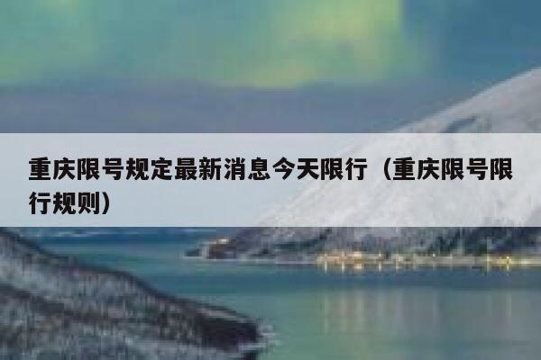 重庆限号规定最新消息今天限行(重庆限号限行规则) 第1张 重庆限号规定最新消息今天限行(重庆限号限行规则) 第1张