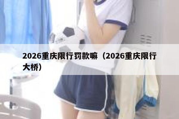 2026重庆限行罚款嘛(2026重庆限行大桥) 第1张 2026重庆限行罚款嘛(2026重庆限行大桥) 第1张