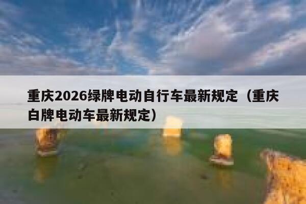 重庆2026绿牌电动自行车最新规定(重庆白牌电动车最新规定) 第1张 重庆2026绿牌电动自行车最新规定(重庆白牌电动车最新规定) 第1张