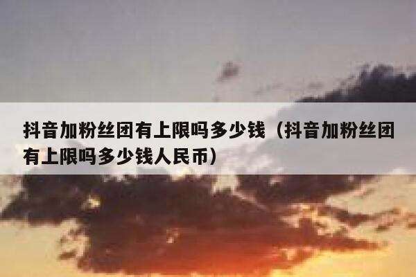 抖音加粉丝团有上限吗多少钱(抖音加粉丝团有上限吗多少钱人民币) 第1张 抖音加粉丝团有上限吗多少钱(抖音加粉丝团有上限吗多少钱人民币) 第1张