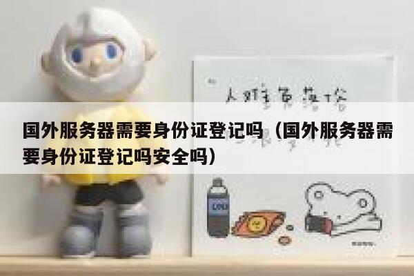 国外服务器需要身份证登记吗（国外服务器需要身份证登记吗安全吗） 第1张