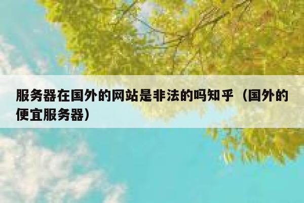 服务器在国外的网站是非法的吗知乎（国外的便宜服务器） 第1张