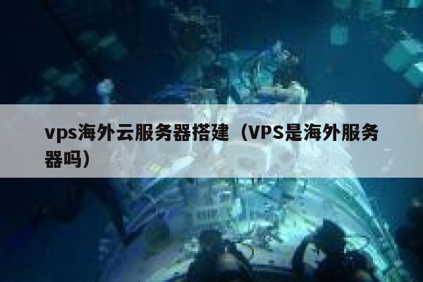 vps海外云服务器搭建(VPS是海外服务器吗) 第1张 vps海外云服务器搭建(VPS是海外服务器吗) 第1张