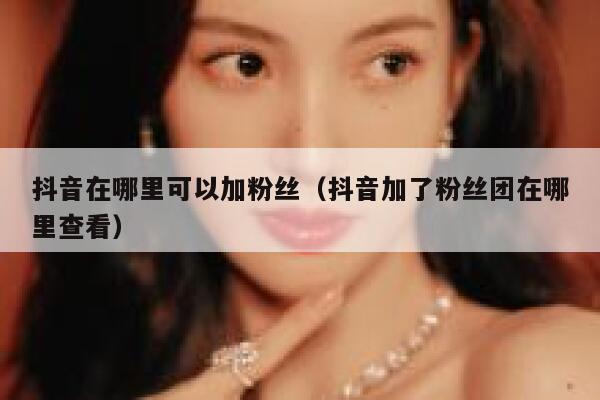 抖音在哪里可以加粉丝（抖音加了粉丝团在哪里查看） 第1张