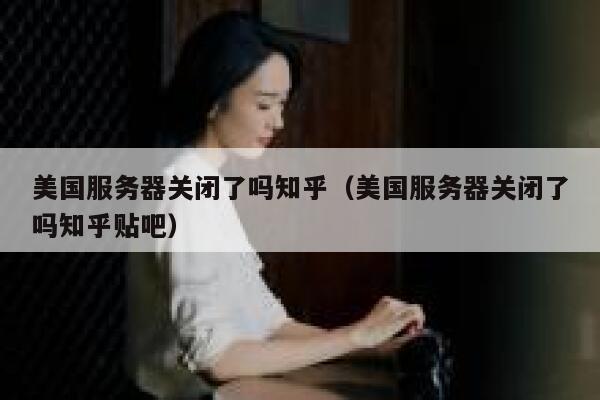 美国服务器关闭了吗知乎（美国服务器关闭了吗知乎贴吧） 第1张