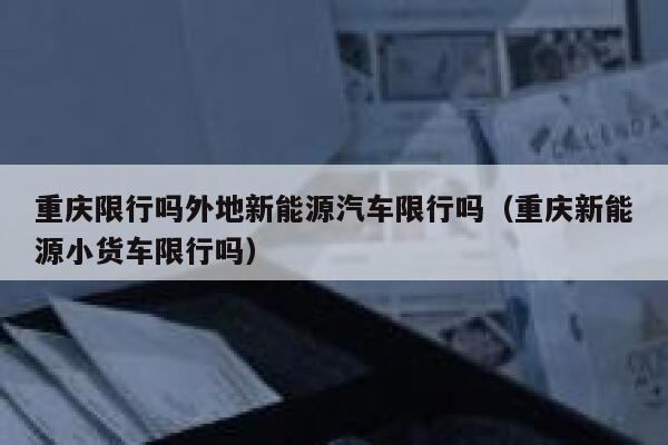 重庆限行吗外地新能源汽车限行吗(重庆新能源小货车限行吗) 第1张 重庆限行吗外地新能源汽车限行吗(重庆新能源小货车限行吗) 第1张