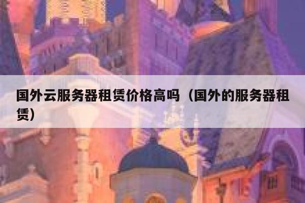 国外云服务器租赁价格高吗(国外的服务器租赁) 第1张 国外云服务器租赁价格高吗(国外的服务器租赁) 第1张