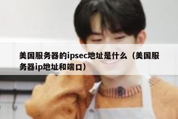美国服务器的ipsec地址是什么(美国服务器ip地址和端口) 第1张 美国服务器的ipsec地址是什么(美国服务器ip地址和端口) 第1张