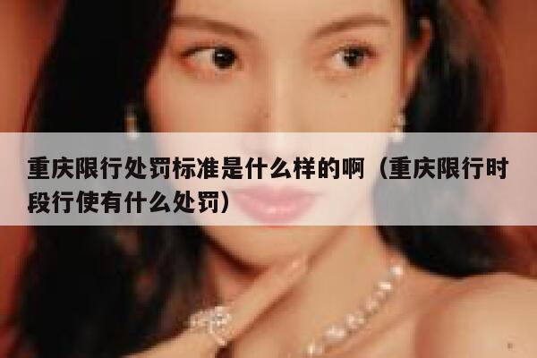 重庆限行处罚标准是什么样的啊（重庆限行时段行使有什么处罚） 第1张