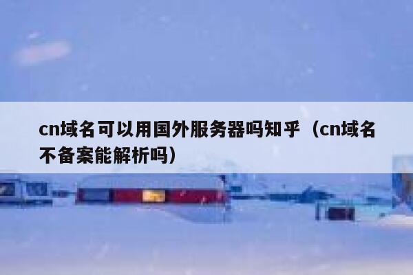 cn域名可以用国外服务器吗知乎（cn域名不备案能解析吗） 第1张