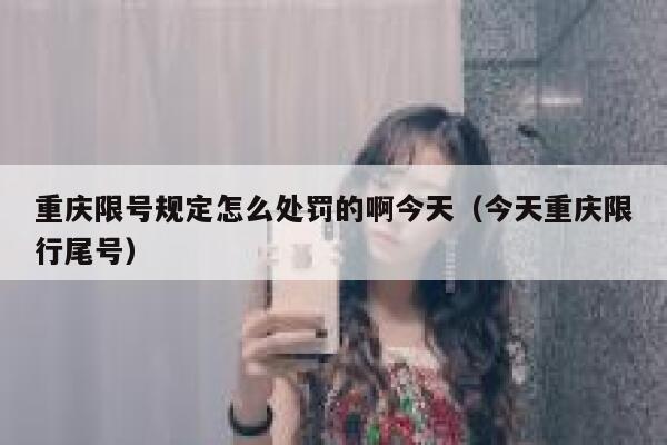 重庆限号规定怎么处罚的啊今天(今天重庆限行尾号) 第1张 重庆限号规定怎么处罚的啊今天(今天重庆限行尾号) 第1张