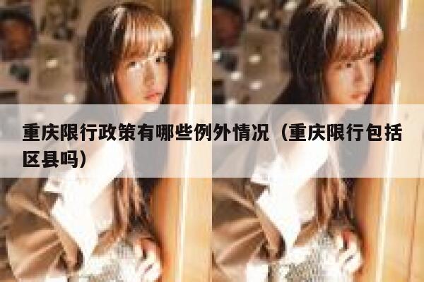 重庆限行政策有哪些例外情况(重庆限行包括区县吗) 第1张 重庆限行政策有哪些例外情况(重庆限行包括区县吗) 第1张