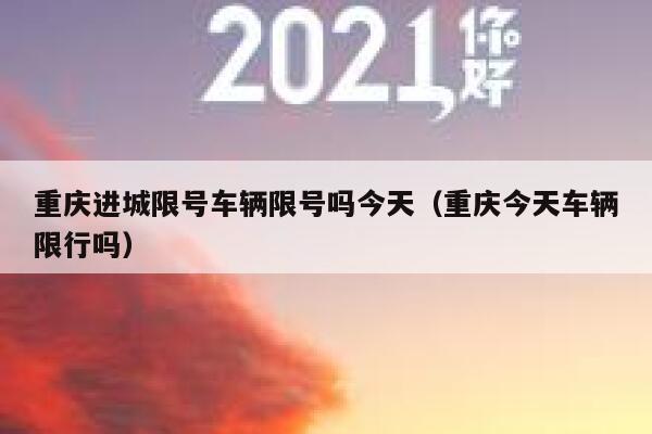 重庆进城限号车辆限号吗今天(重庆今天车辆限行吗) 第1张 重庆进城限号车辆限号吗今天(重庆今天车辆限行吗) 第1张