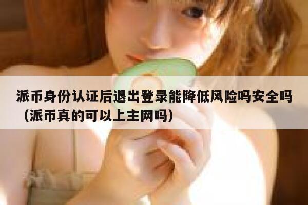 派币身份认证后退出登录能降低风险吗安全吗(派币真的可以上主网吗) 第1张 派币身份认证后退出登录能降低风险吗安全吗(派币真的可以上主网吗) 第1张