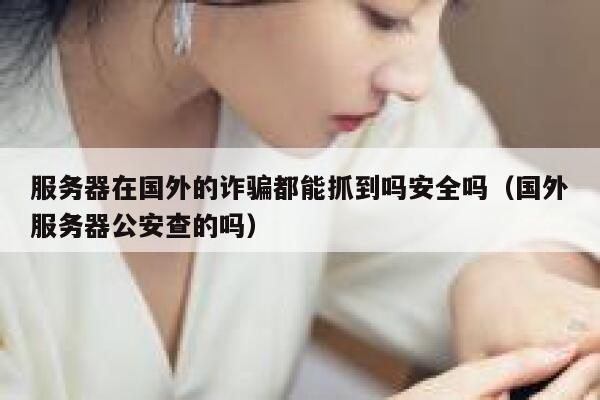 服务器在国外的诈骗都能抓到吗安全吗（国外服务器公安查的吗） 第1张