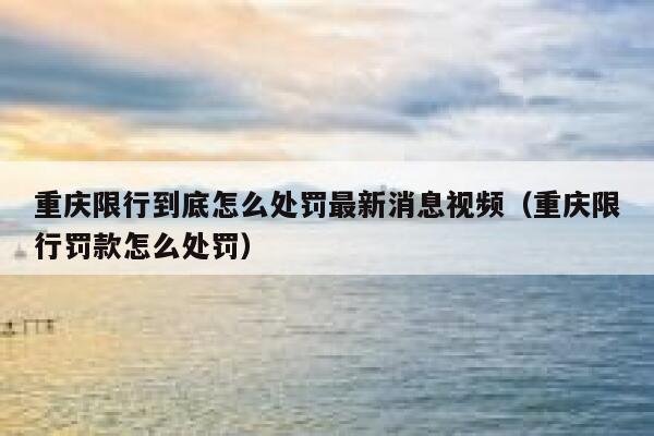 重庆限行到底怎么处罚最新消息视频(重庆限行罚款怎么处罚) 第1张 重庆限行到底怎么处罚最新消息视频(重庆限行罚款怎么处罚) 第1张